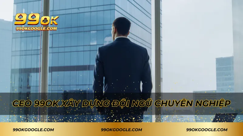 CEO 99ok - Người Dẫn Dắt Thành Công Vượt Bậc Của Thương Hiệu 2 CEO 99ok xây dựng đội ngũ chuyên nghiệp