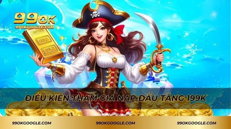 Nạp Đầu Tặng 199k - Nhận Ưu Đãi Siêu Khủng Cực Nhanh 2 Điều kiện tham gia ưu đãi nạp lần đầu