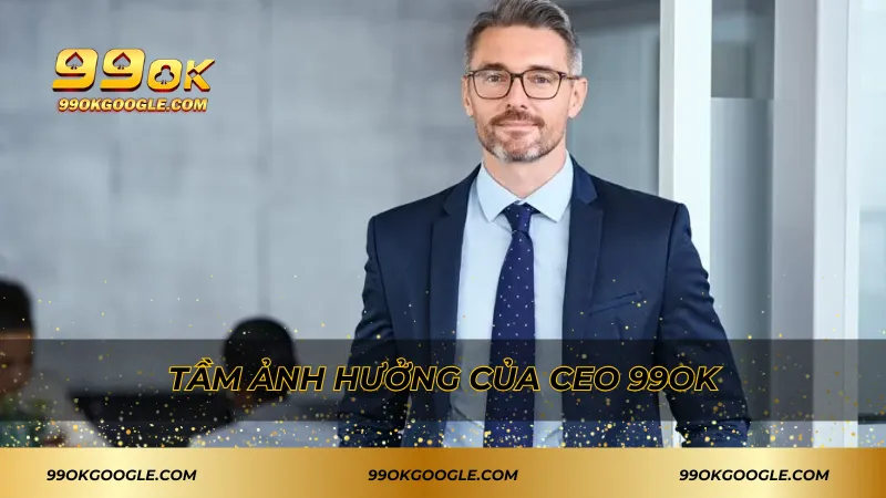 CEO 99ok - Người Dẫn Dắt Thành Công Vượt Bậc Của Thương Hiệu 3 Tầm ảnh hưởng của CEO 99ok