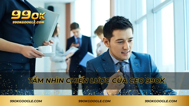 CEO 99ok - Người Dẫn Dắt Thành Công Vượt Bậc Của Thương Hiệu 1 Tầm nhìn chiến lược của CEO 99ok