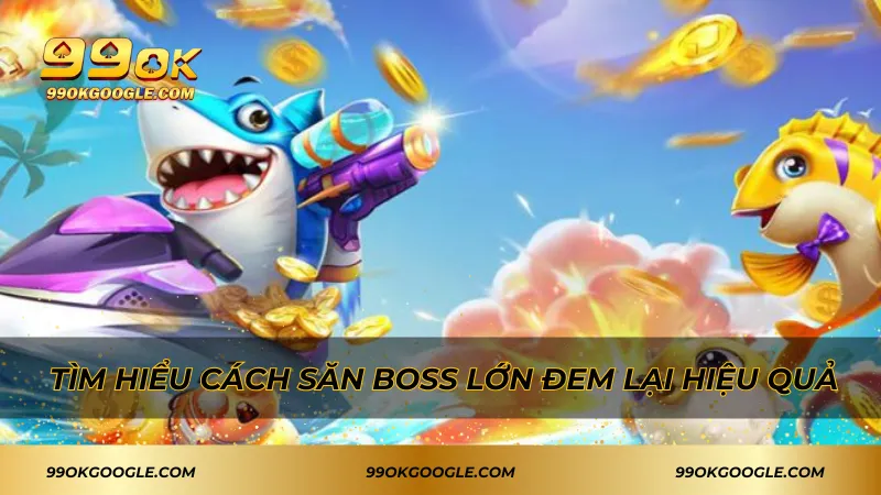 Bắn Cá Phát Tài 99ok - Tựa Game Săn Boss Hot Nhất Hiện Nay 2 Tìm hiểu cách săn boss lớn đem lại hiệu quả