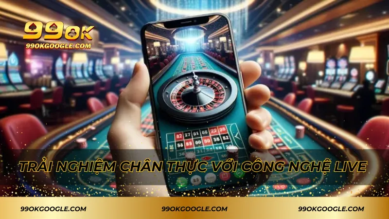 Trải nghiệm chân thực với công nghệ live